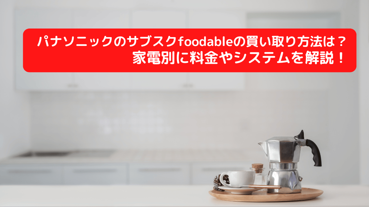 パナソニックのサブスクfoodableの買い取り方法は？家電別に料金やシステムを解説！